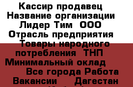 Кассир-продавец › Название организации ­ Лидер Тим, ООО › Отрасль предприятия ­ Товары народного потребления (ТНП) › Минимальный оклад ­ 22 500 - Все города Работа » Вакансии   . Дагестан респ.,Избербаш г.